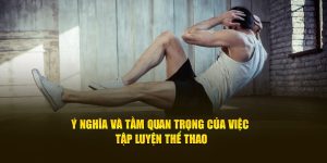 Ý Nghĩa Và Tầm Quan Trọng Của Việc Tập Luyện Thể Thao